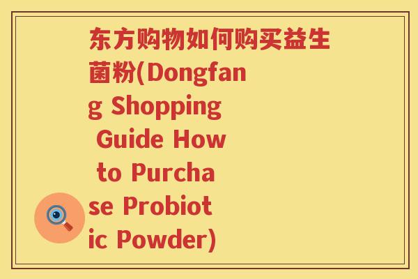 东方购物如何购买益生菌粉(Dongfang Shopping Guide How to Purchase Probiotic Powder) 东方购物如何购买益生菌粉(Dongfang Shopping Guide How to Purchase Probiotic Powder)