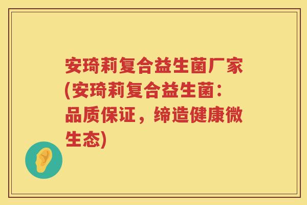 安琦莉复合益生菌厂家(安琦莉复合益生菌：品质保证，缔造健康微生态)