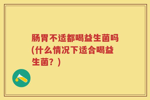 肠胃不适都喝益生菌吗(什么情况下适合喝益生菌?) 肠胃不适都喝益生菌吗(什么情况下适合喝益生菌?)