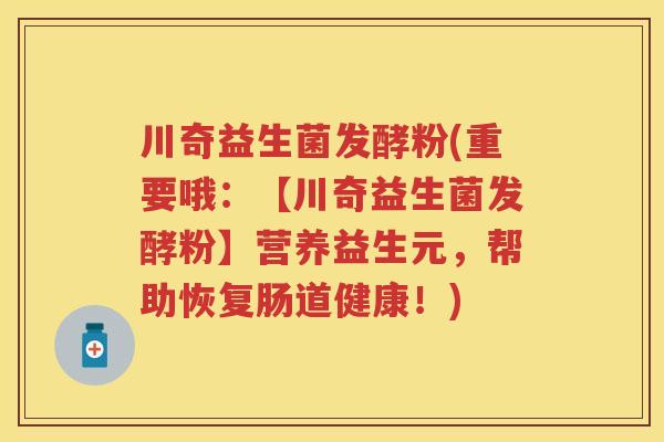 川奇益生菌发酵粉(重要哦:【川奇益生菌发酵粉】营养益生元,帮助恢复肠道健康!) 川奇益生菌发酵粉(重要哦:【川奇益生菌发酵粉】营养益生元,帮助恢复肠道健康!)