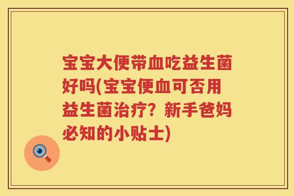宝宝大便带吃益生菌好吗(宝宝便可否用益生菌?新手爸妈必知的小贴士) 宝宝大便带吃益生菌好吗(宝宝便可否用益生菌?新手爸妈必知的小贴士)