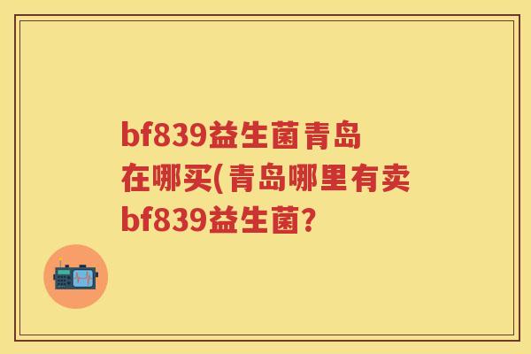 bf839益生菌青岛在哪买(青岛哪里有卖bf839益生菌? bf839益生菌青岛在哪买(青岛哪里有卖bf839益生菌?