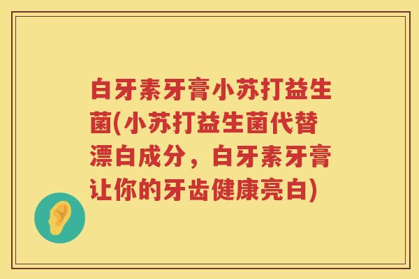 白牙素牙膏小苏打益生菌(小苏打益生菌代替漂白成分,白牙素牙膏让你的牙齿健康亮白) 白牙素牙膏小苏打益生菌(小苏打益生菌代替漂白成分,白牙素牙膏让你的牙齿健康亮白)