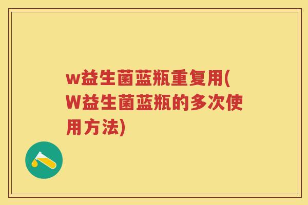 w益生菌蓝瓶重复用(W益生菌蓝瓶的多次使用方法)