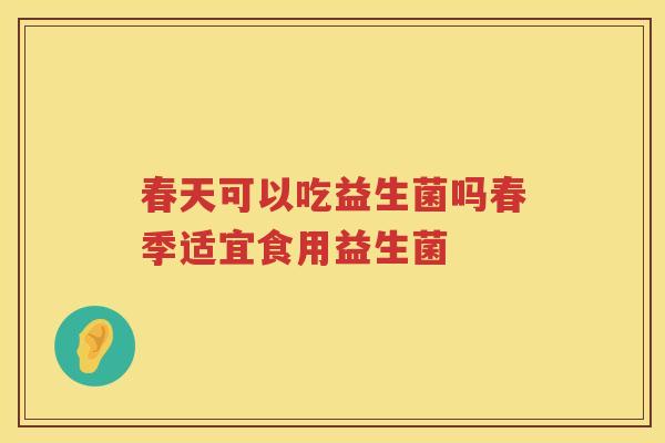 春天可以吃益生菌吗春季适宜食用益生菌 春天可以吃益生菌吗春季适宜食用益生菌