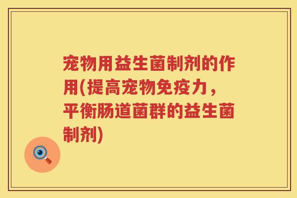 宠物用益生菌制剂的作用(提高宠物力，平衡肠道菌群的益生菌制剂)