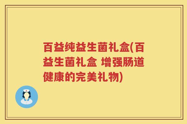 百益纯益生菌礼盒(百益生菌礼盒 增强肠道健康的完美礼物)