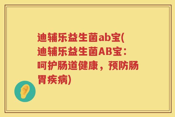 迪辅乐益生菌ab宝(迪辅乐益生菌AB宝:呵护肠道健康,肠胃) 迪辅乐益生菌ab宝(迪辅乐益生菌AB宝:呵护肠道健康,肠胃)