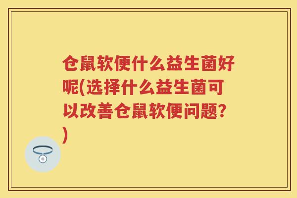 仓鼠软便什么益生菌好呢(选择什么益生菌可以改善仓鼠软便问题?) 仓鼠软便什么益生菌好呢(选择什么益生菌可以改善仓鼠软便问题?)