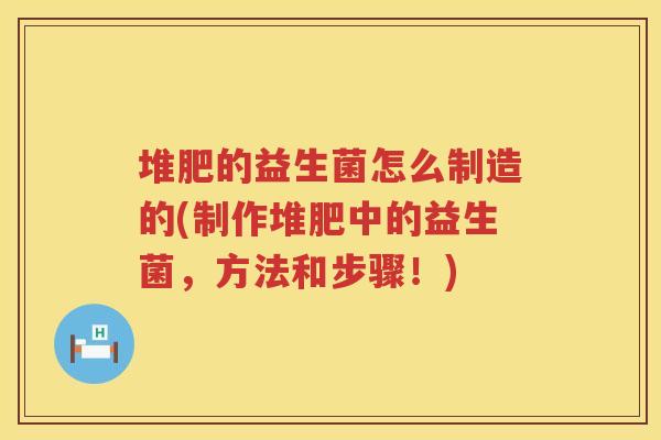 堆肥的益生菌怎么制造的(制作堆肥中的益生菌,方法和步骤!) 堆肥的益生菌怎么制造的(制作堆肥中的益生菌,方法和步骤!)