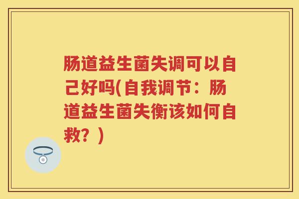 肠道益生菌失调可以自己好吗(自我调节:肠道益生菌失衡该如何自救?) 肠道益生菌失调可以自己好吗(自我调节:肠道益生菌失衡该如何自救?)