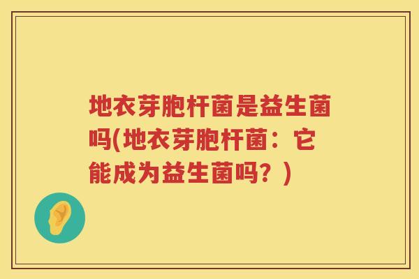 地衣芽胞杆菌是益生菌吗(地衣芽胞杆菌:它能成为益生菌吗?) 地衣芽胞杆菌是益生菌吗(地衣芽胞杆菌:它能成为益生菌吗?)