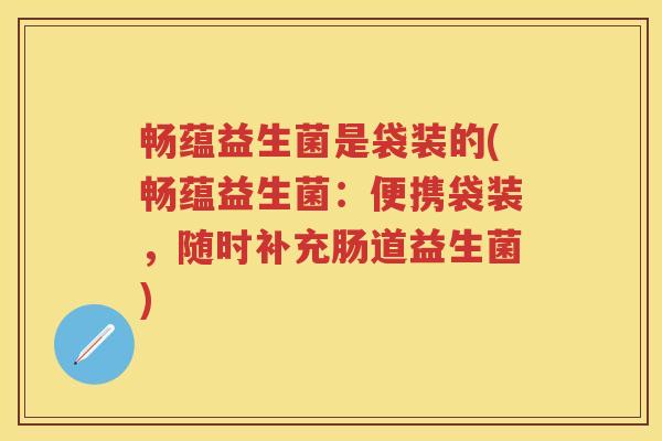 畅蕴益生菌是袋装的(畅蕴益生菌：便携袋装，随时补充肠道益生菌)