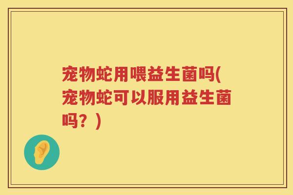 宠物蛇用喂益生菌吗(宠物蛇可以服用益生菌吗?) 宠物蛇用喂益生菌吗(宠物蛇可以服用益生菌吗?)