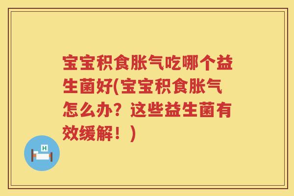 宝宝积食吃哪个益生菌好(宝宝积食怎么办？这些益生菌有效缓解！)