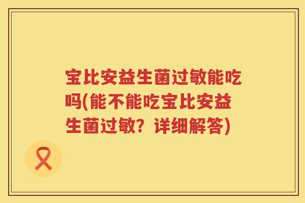 宝比安益生菌能吃吗(能不能吃宝比安益生菌？详细解答)