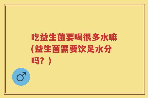 吃益生菌要喝很多水嘛(益生菌需要饮足水分吗?) 吃益生菌要喝很多水嘛(益生菌需要饮足水分吗?)