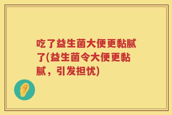 吃了益生菌大便更黏腻了(益生菌令大便更黏腻，引发担忧)