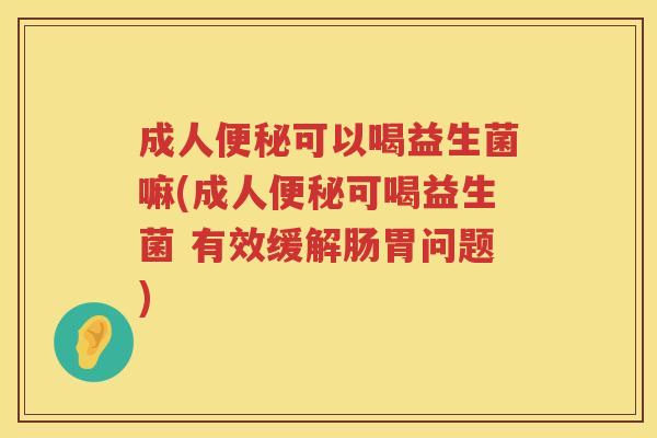成人可以喝益生菌嘛(成人可喝益生菌 有效缓解肠胃问题) 成人可以喝益生菌嘛(成人可喝益生菌 有效缓解肠胃问题)