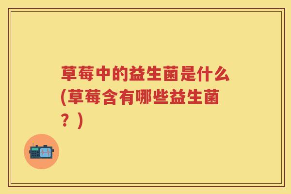 草莓中的益生菌是什么(草莓含有哪些益生菌?) 草莓中的益生菌是什么(草莓含有哪些益生菌?)
