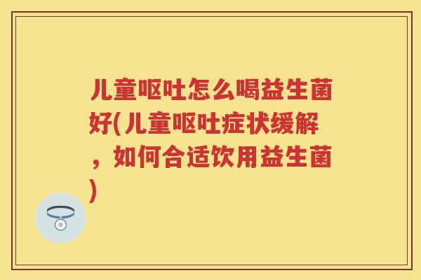 儿童怎么喝益生菌好(儿童症状缓解,如何合适饮用益生菌) 儿童怎么喝益生菌好(儿童症状缓解,如何合适饮用益生菌)
