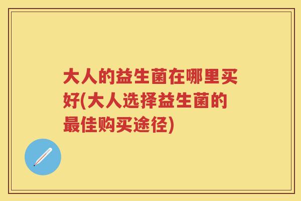 大人的益生菌在哪里买好(大人选择益生菌的佳购买途径)