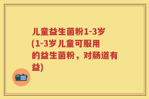 儿童益生菌粉1-3岁(1-3岁儿童可服用的益生菌粉，对肠道有益)