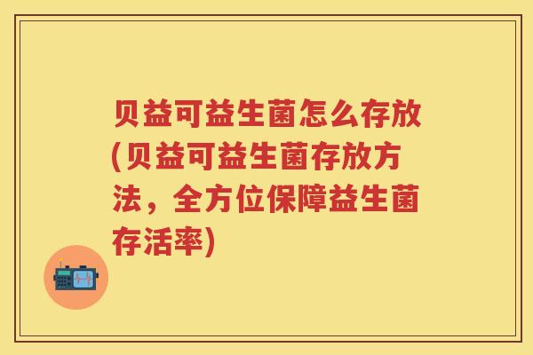贝益可益生菌怎么存放(贝益可益生菌存放方法,全方位保障益生菌存活率) 贝益可益生菌怎么存放(贝益可益生菌存放方法,全方位保障益生菌存活率)