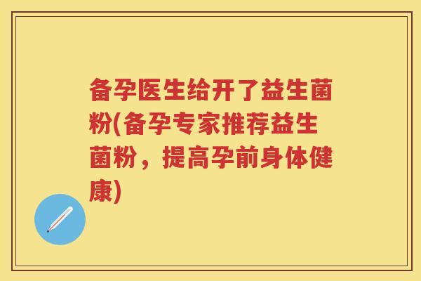 备孕医生给开了益生菌粉(备孕专家推荐益生菌粉,提高孕前身体健康) 备孕医生给开了益生菌粉(备孕专家推荐益生菌粉,提高孕前身体健康)