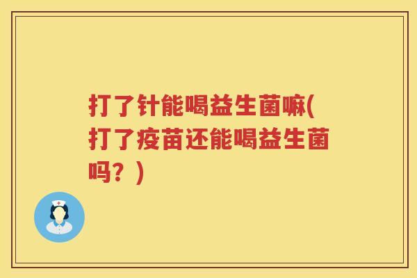 打了针能喝益生菌嘛(打了疫苗还能喝益生菌吗?) 打了针能喝益生菌嘛(打了疫苗还能喝益生菌吗?)
