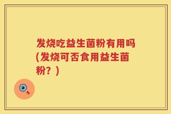 发烧吃益生菌粉有用吗(发烧可否食用益生菌粉?) 发烧吃益生菌粉有用吗(发烧可否食用益生菌粉?)
