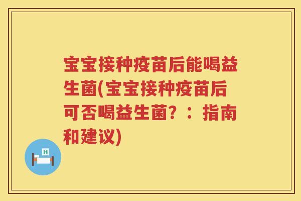 宝宝接种疫苗后能喝益生菌(宝宝接种疫苗后可否喝益生菌?:指南和建议) 宝宝接种疫苗后能喝益生菌(宝宝接种疫苗后可否喝益生菌?:指南和建议)