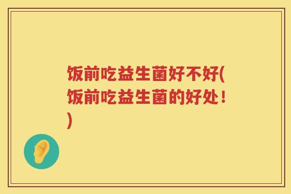 饭前吃益生菌好不好(饭前吃益生菌的好处!) 饭前吃益生菌好不好(饭前吃益生菌的好处!)