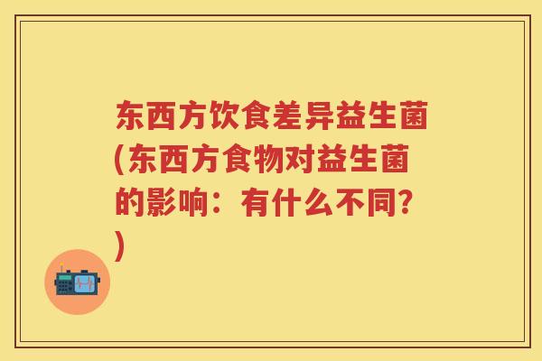 东西方饮食差异益生菌(东西方食物对益生菌的影响:有什么不同?) 东西方饮食差异益生菌(东西方食物对益生菌的影响:有什么不同?)
