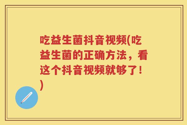吃益生菌抖音视频(吃益生菌的正确方法,看这个抖音视频就够了!) 吃益生菌抖音视频(吃益生菌的正确方法,看这个抖音视频就够了!)