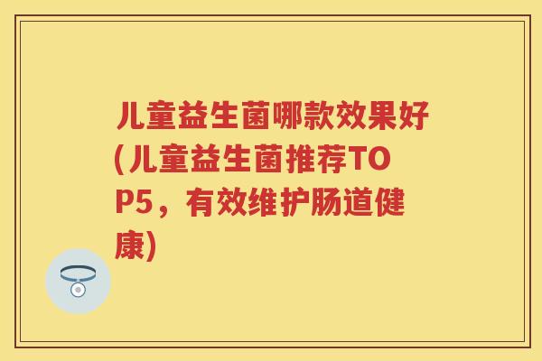儿童益生菌哪款效果好(儿童益生菌推荐TOP5,有效维护肠道健康) 儿童益生菌哪款效果好(儿童益生菌推荐TOP5,有效维护肠道健康)