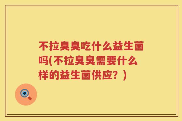 不拉臭臭吃什么益生菌吗(不拉臭臭需要什么样的益生菌供应?) 不拉臭臭吃什么益生菌吗(不拉臭臭需要什么样的益生菌供应?)