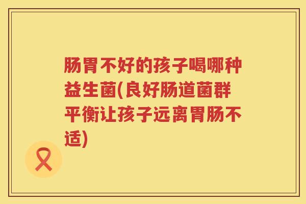 肠胃不好的孩子喝哪种益生菌(良好肠道菌群平衡让孩子远离不适) 肠胃不好的孩子喝哪种益生菌(良好肠道菌群平衡让孩子远离不适)
