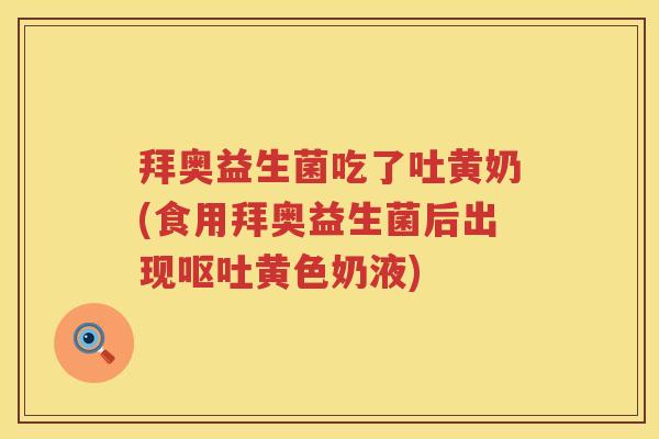 拜奥益生菌吃了吐黄奶(食用拜奥益生菌后出现黄色奶液) 拜奥益生菌吃了吐黄奶(食用拜奥益生菌后出现黄色奶液)