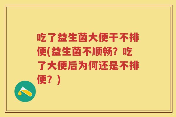 吃了益生菌大便干不排便(益生菌不顺畅？吃了大便后为何还是不排便？)