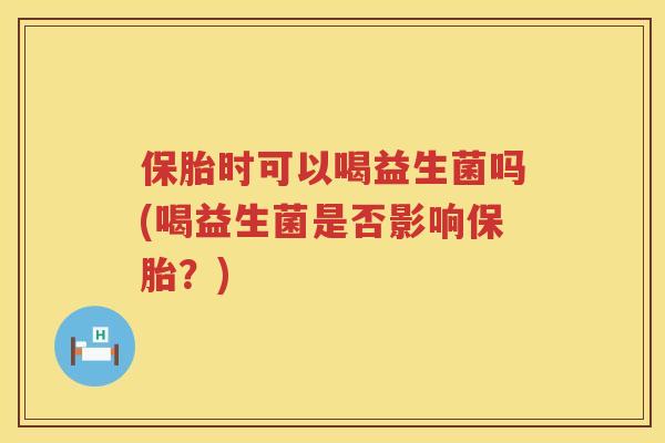 保胎时可以喝益生菌吗(喝益生菌是否影响保胎?) 保胎时可以喝益生菌吗(喝益生菌是否影响保胎?)