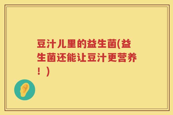 豆汁儿里的益生菌(益生菌还能让豆汁更营养!) 豆汁儿里的益生菌(益生菌还能让豆汁更营养!)