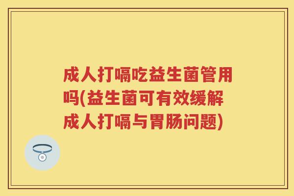 成人打嗝吃益生菌管用吗(益生菌可有效缓解成人打嗝与问题) 成人打嗝吃益生菌管用吗(益生菌可有效缓解成人打嗝与问题)