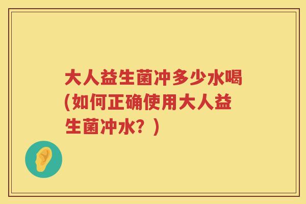 大人益生菌冲多少水喝(如何正确使用大人益生菌冲水?) 大人益生菌冲多少水喝(如何正确使用大人益生菌冲水?)