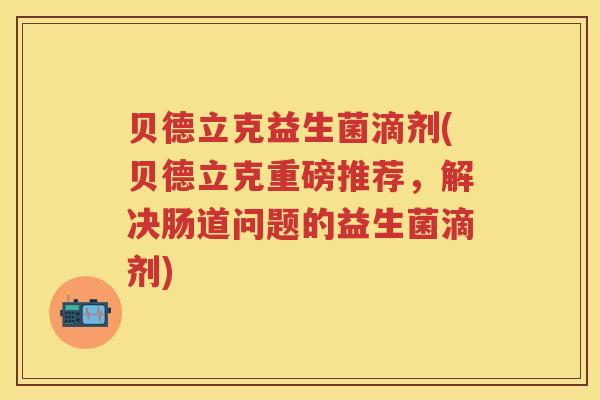 贝德立克益生菌滴剂(贝德立克重磅推荐,解决肠道问题的益生菌滴剂) 贝德立克益生菌滴剂(贝德立克重磅推荐,解决肠道问题的益生菌滴剂)