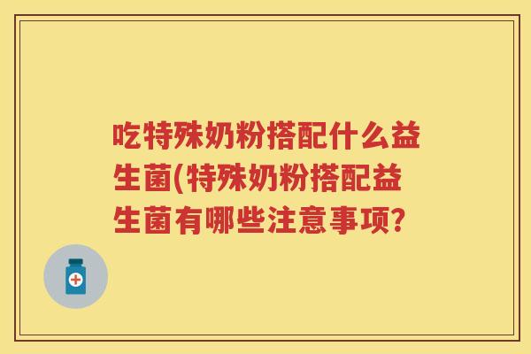吃特殊奶粉搭配什么益生菌(特殊奶粉搭配益生菌有哪些注意事项？