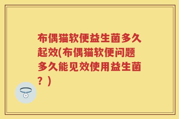 布偶猫软便益生菌多久起效(布偶猫软便问题多久能见效使用益生菌？)