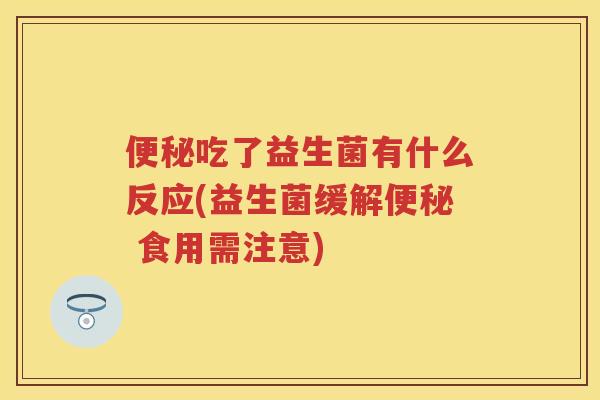 吃了益生菌有什么反应(益生菌缓解 食用需注意) 吃了益生菌有什么反应(益生菌缓解 食用需注意)