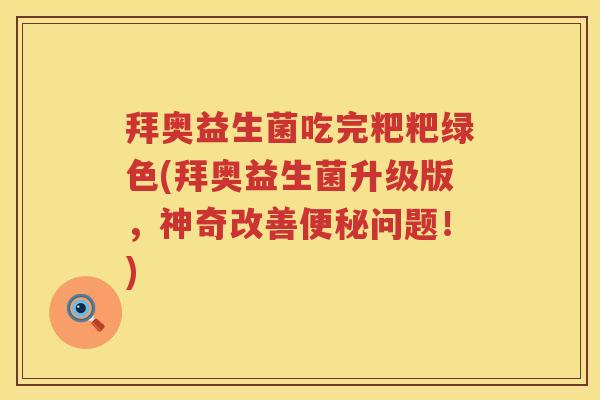 拜奥益生菌吃完粑粑绿色(拜奥益生菌升级版,神奇改善问题!) 拜奥益生菌吃完粑粑绿色(拜奥益生菌升级版,神奇改善问题!)