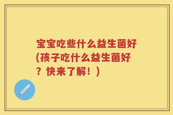 宝宝吃些什么益生菌好(孩子吃什么益生菌好？快来了解！)
